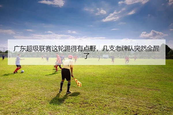 广东超级联赛这轮踢得有点野，几支老牌队突然全醒了