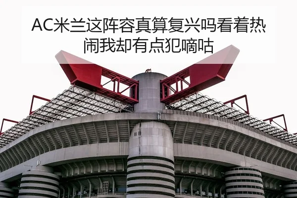 AC米兰这阵容真算复兴吗看着热闹我却有点犯嘀咕
