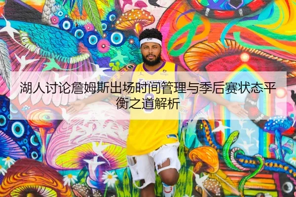 湖人讨论詹姆斯出场时间管理与季后赛状态平衡之道解析