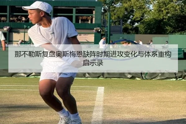 那不勒斯复盘奥斯梅恩缺阵时期进攻变化与体系重构启示录