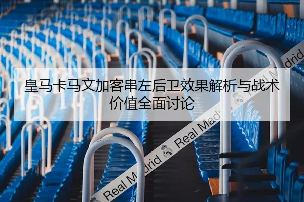 皇马卡马文加客串左后卫效果解析与战术价值全面讨论