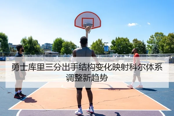 勇士库里三分出手结构变化映射科尔体系调整新趋势
