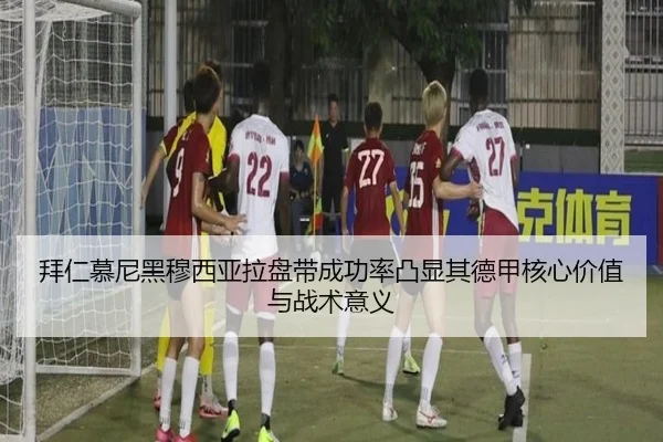 拜仁慕尼黑穆西亚拉盘带成功率凸显其德甲核心价值与战术意义