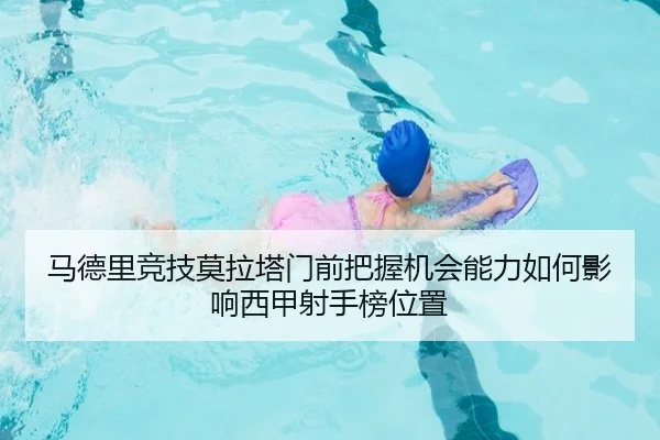 马德里竞技莫拉塔门前把握机会能力如何影响西甲射手榜位置