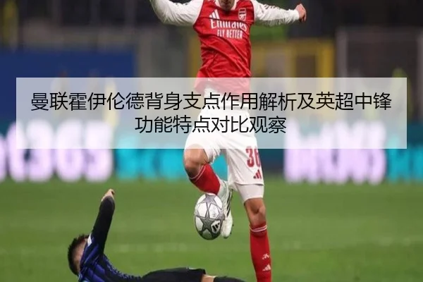 曼联霍伊伦德背身支点作用解析及英超中锋功能特点对比观察