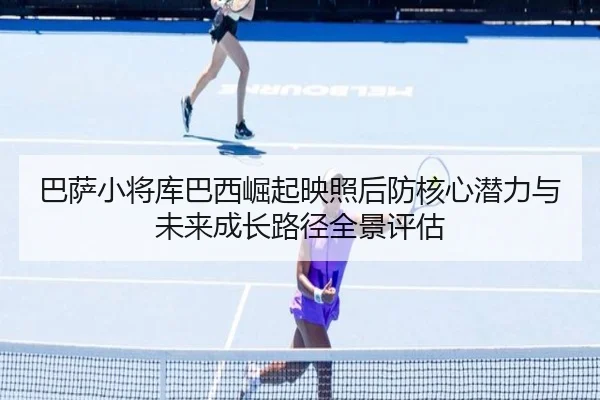 巴萨小将库巴西崛起映照后防核心潜力与未来成长路径全景评估
