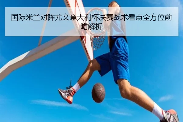 国际米兰对阵尤文意大利杯决赛战术看点全方位前瞻解析