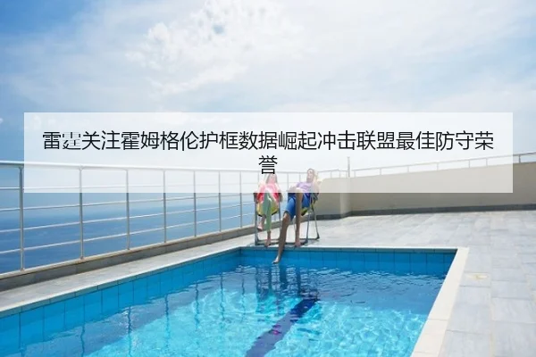 雷霆关注霍姆格伦护框数据崛起冲击联盟最佳防守荣誉