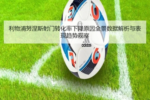 利物浦努涅斯射门转化率下降原因全景数据解析与表现趋势观察