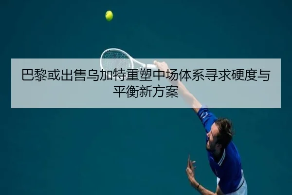 巴黎或出售乌加特重塑中场体系寻求硬度与平衡新方案