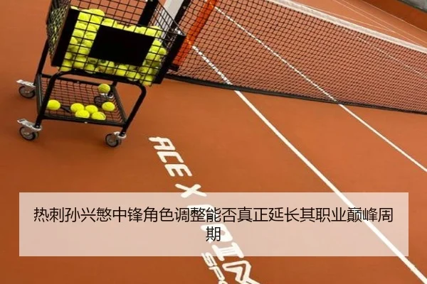 热刺孙兴慜中锋角色调整能否真正延长其职业巅峰周期