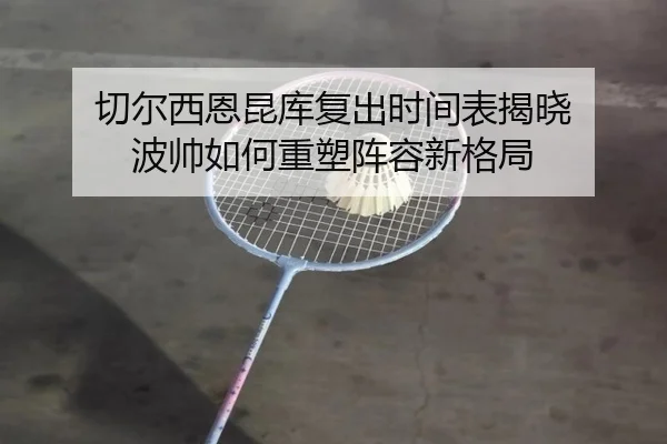 切尔西恩昆库复出时间表揭晓 波帅如何重塑阵容新格局