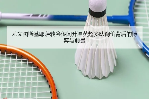 尤文图斯基耶萨转会传闻升温英超多队询价背后的博弈与前景