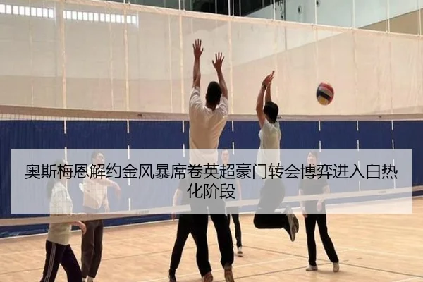 奥斯梅恩解约金风暴席卷英超豪门转会博弈进入白热化阶段