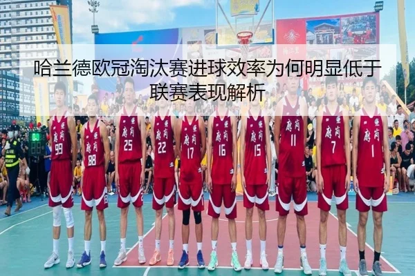 哈兰德欧冠淘汰赛进球效率为何明显低于联赛表现解析