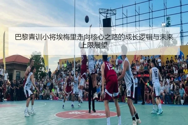 巴黎青训小将埃梅里走向核心之路的成长逻辑与未来上限展望