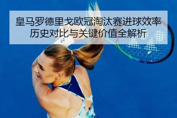 皇马罗德里戈欧冠淘汰赛进球效率历史对比与关键价值全解析