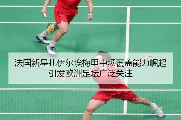 法国新星扎伊尔埃梅里中场覆盖能力崛起引发欧洲足坛广泛关注