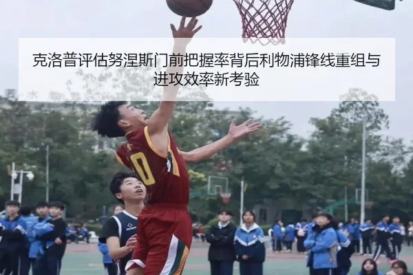 克洛普评估努涅斯门前把握率背后利物浦锋线重组与进攻效率新考验