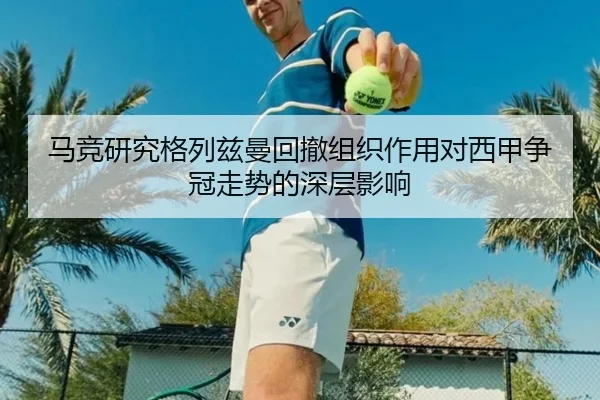 马竞研究格列兹曼回撤组织作用对西甲争冠走势的深层影响