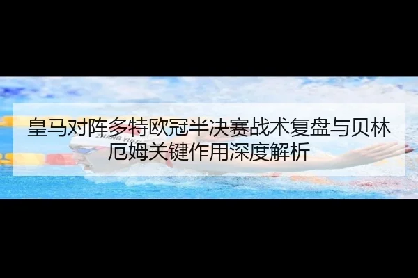 皇马对阵多特欧冠半决赛战术复盘与贝林厄姆关键作用深度解析