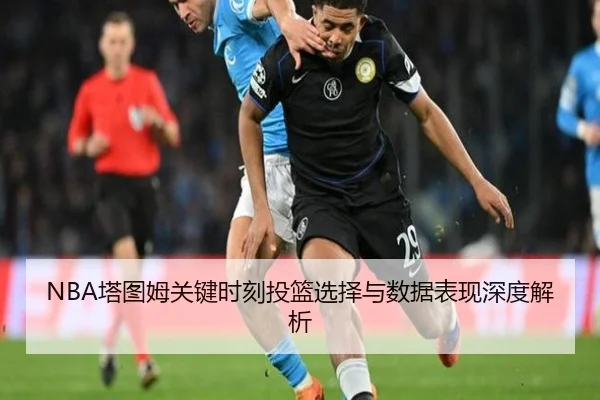 NBA塔图姆关键时刻投篮选择与数据表现深度解析