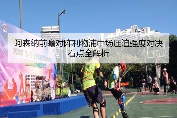 阿森纳前瞻对阵利物浦中场压迫强度对决看点全解析