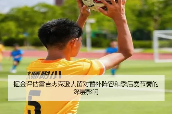 掘金评估雷吉杰克逊去留对替补阵容和季后赛节奏的深层影响