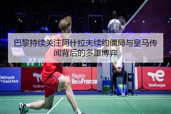 巴黎持续关注阿什拉夫续约僵局与皇马传闻背后的多重博弈