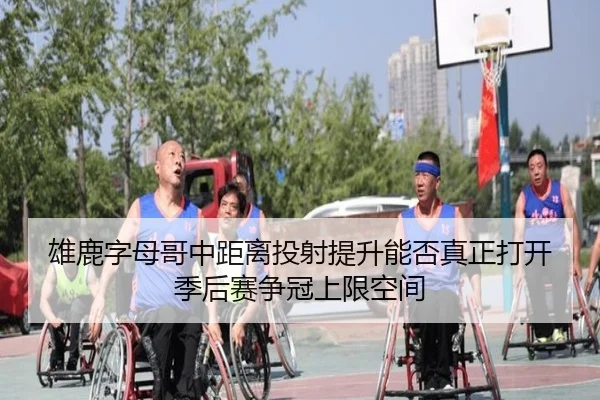 雄鹿字母哥中距离投射提升能否真正打开季后赛争冠上限空间