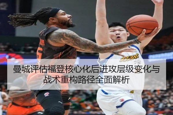 曼城评估福登核心化后进攻层级变化与战术重构路径全面解析