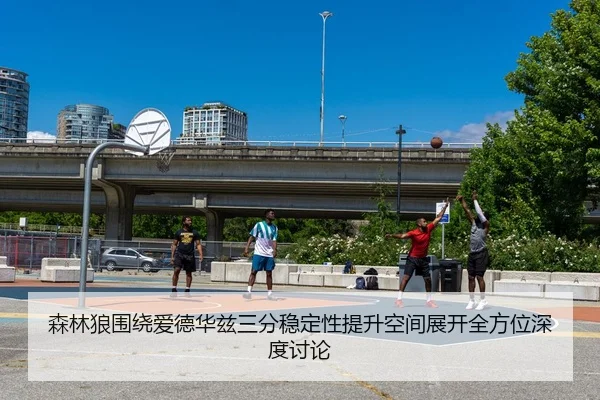 森林狼围绕爱德华兹三分稳定性提升空间展开全方位深度讨论