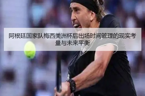 阿根廷国家队梅西美洲杯后出场时间管理的现实考量与未来平衡