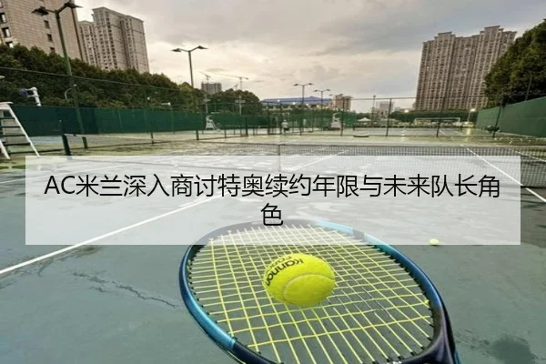 AC米兰深入商讨特奥续约年限与未来队长角色