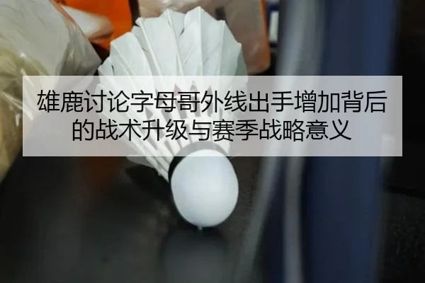 雄鹿讨论字母哥外线出手增加背后的战术升级与赛季战略意义