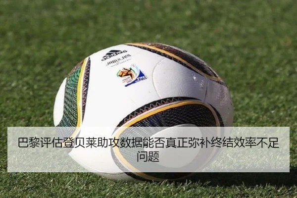 巴黎评估登贝莱助攻数据能否真正弥补终结效率不足问题