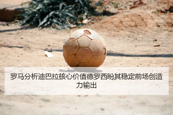罗马分析迪巴拉核心价值德罗西盼其稳定前场创造力输出