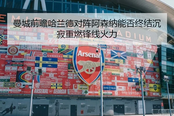 曼城前瞻哈兰德对阵阿森纳能否终结沉寂重燃锋线火力