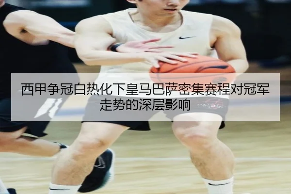 西甲争冠白热化下皇马巴萨密集赛程对冠军走势的深层影响