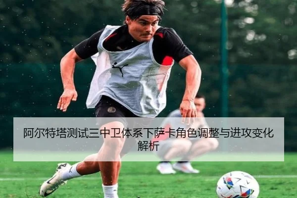 阿尔特塔测试三中卫体系下萨卡角色调整与进攻变化解析
