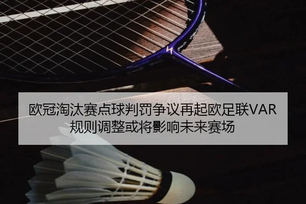 欧冠淘汰赛点球判罚争议再起欧足联VAR规则调整或将影响未来赛场