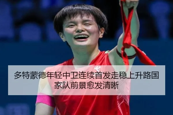 多特蒙德年轻中卫连续首发走稳上升路国家队前景愈发清晰