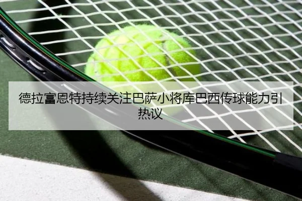 德拉富恩特持续关注巴萨小将库巴西传球能力引热议