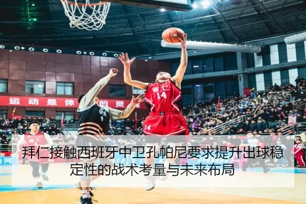 拜仁接触西班牙中卫孔帕尼要求提升出球稳定性的战术考量与未来布局